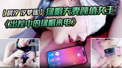 绿帽夫妻颜值女王【晨汐 汐梦瑶】最新作品 《出差中的绿帽来电》