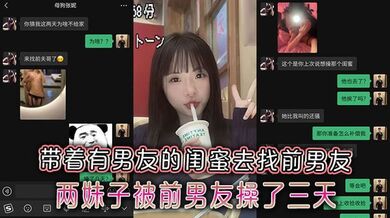 极品反差小母狗带着有男友的闺蜜去找前男友，两妹子被前男友操了三天两夜附带聊天记录