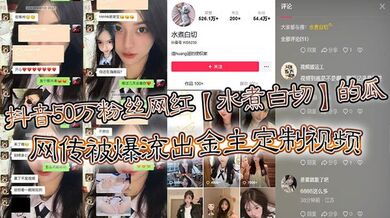 抖音50万粉丝网红【水煮白切】的瓜，网传被爆流出金主定制视频，真假另说，视频挺好看的！