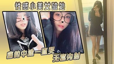 性感小美女破处，痛的中途一直哭，无套内射