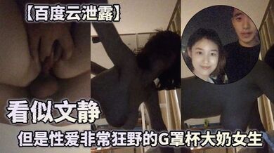 【百度云泄露】 看似文静但是性爱非常狂野的G罩杯大奶女生