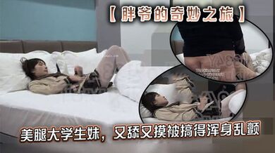 推特【胖爷的奇妙之旅】专攻03-06年少女大神 美腿大学生妹，又舔又摸被搞得浑身乱颤，又骚又可爱