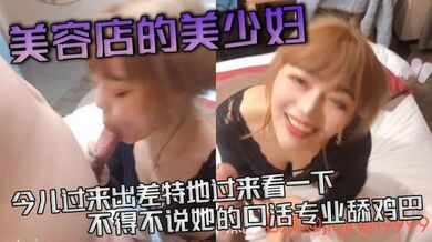美容店的美少妇，今儿过来出差特地过来看一下，不得不说她的口活专业舔鸡巴，活真好，’等一下等一下，这么猛的吗‘，差点就吃射了！