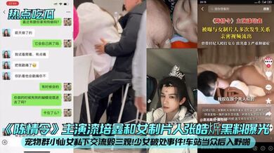 【热点吃瓜】《陈情令》主演漆培鑫和女制片人张皓炘黑料曝光！宠物群小仙女私下交流毁三观！少女破处事件！车站当众后入野啪！