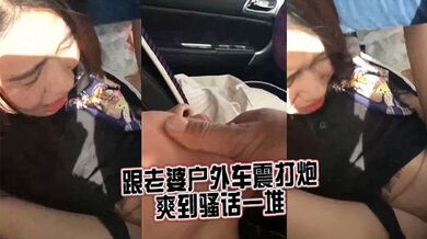 跟老婆户外车震打炮，爽到骚话一堆
