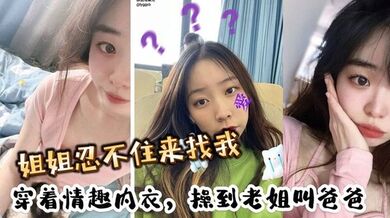 姐姐忍不住来找我，穿着情趣内衣，操到老姐叫爸爸