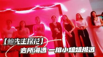 【鲍先生探花】会所海选，一排小姐姐挑选，全套服务乳推毒龙转，搞得舒服了再开操