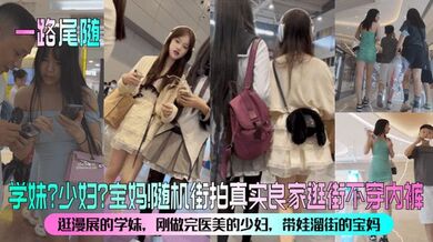 【一路尾随】学妹？少妇？宝妈！随机街拍真实良家逛街不穿内裤！漫展的学妹，刚做完医美的少妇，带娃溜街的宝妈！