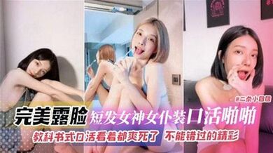 完美露脸短发女神女仆装口活啪啪，教科书式口活看着都爽死了