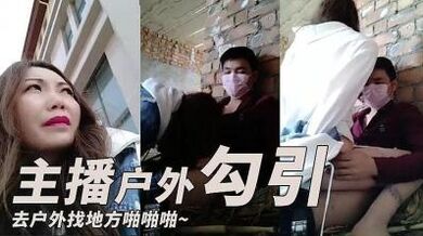 主播勾引了一个小哥 去户外找个地方啪啪啪的!